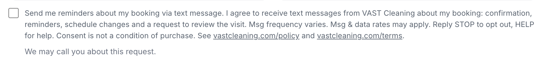 The booking form, directly under the mobile number field: an empty checkbox reading "Send me reminders about my booking via text message. I agree to receive text messages from VAST Cleaning about my booking: confirmation, reminders, schedule changes and a request to review the visit. Msg frequency varies. Msg & data rates may apply. Reply STOP to opt out, HELP for help. Consent is not a condition of purchase. See vastcleaning.com/policy and vastcleaning.com/terms." and a separate line "We may call you about this request." The box is unchecked until the customer ticks it.